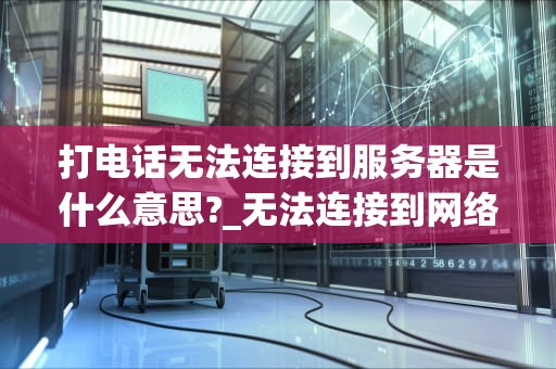 打电话无法连接到服务器是什么意思?_无法连接到网络打不了电话_打电话无法连接到服务器的解析与解决方案
