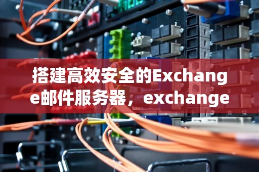 搭建高效安全的Exchange邮件服务器，exchange邮件服务器搭建配置