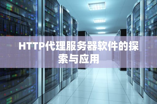 HTTP代理服务器软件的探索与应用