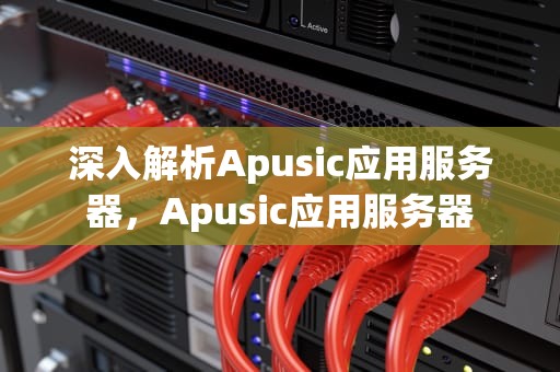 深入解析Apusic应用服务器，Apusic应用服务器