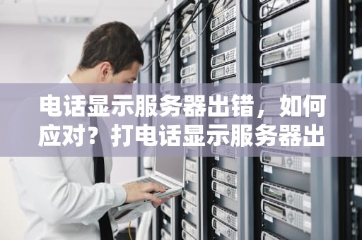 电话显示服务器出错，如何应对？打电话显示服务器出错是什么意思