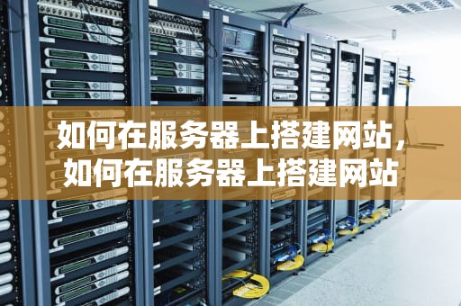 如何在服务器上搭建网站，如何在服务器上搭建网站