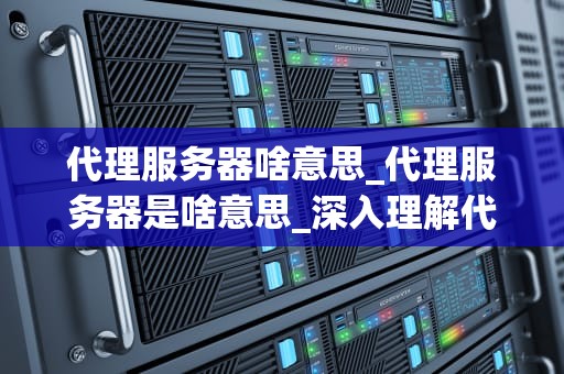 代理服务器啥意思_代理服务器是啥意思_深入理解代理服务器及其应用