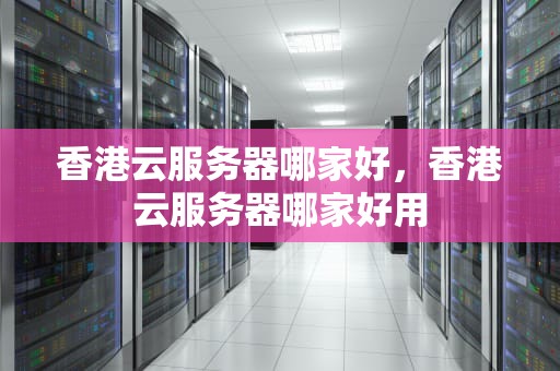 香港云服务器哪家好，香港云服务器哪家好用