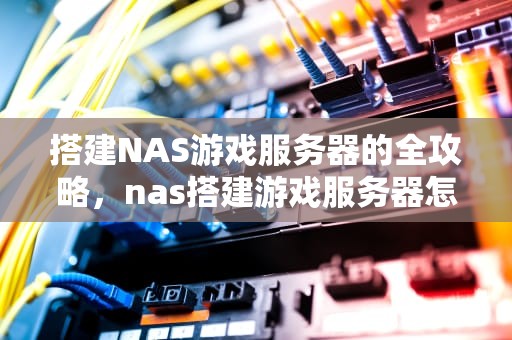 搭建NAS游戏服务器的全攻略，nas搭建游戏服务器怎么样