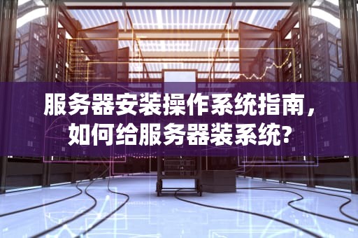 服务器安装操作系统指南，如何给服务器装系统?