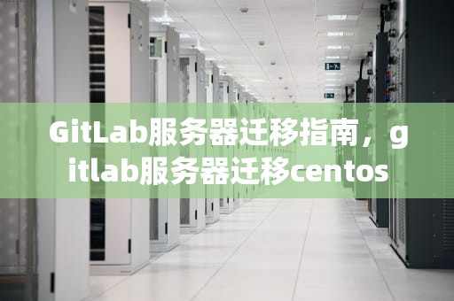 GitLab服务器迁移指南，gitlab服务器迁移centos