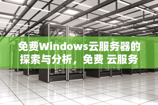 免费Windows云服务器的探索与分析，免费 云服务器
