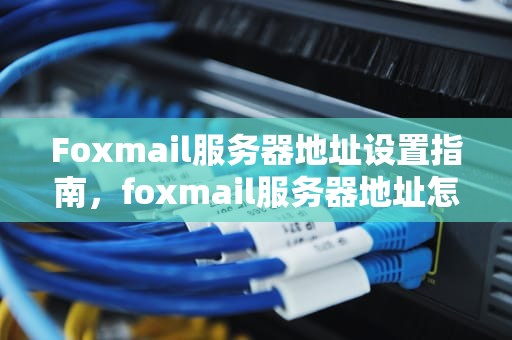 Foxmail服务器地址设置指南，foxmail服务器地址怎么设置163