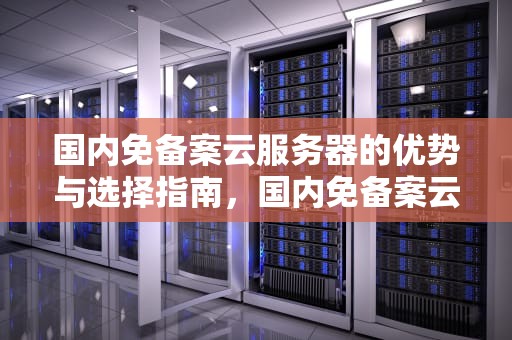 国内免备案云服务器的优势与选择指南，国内免备案云服务器有哪些