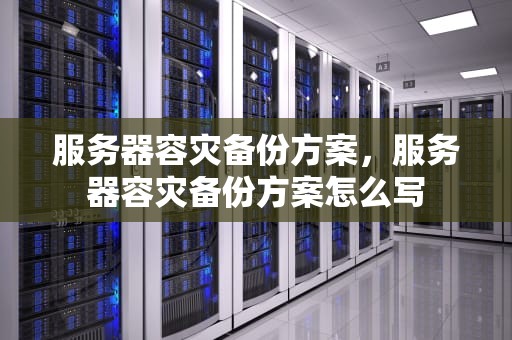服务器容灾备份方案，服务器容灾备份方案怎么写