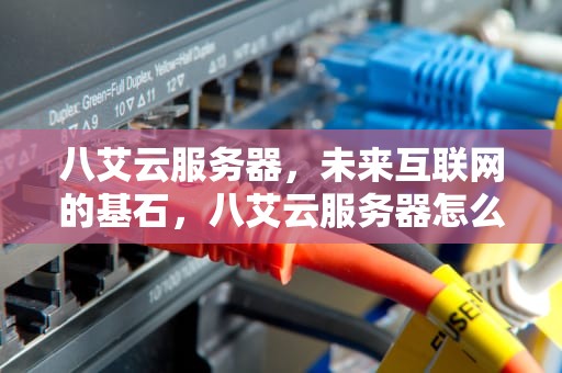 八艾云服务器，未来互联网的基石，八艾云服务器怎么样