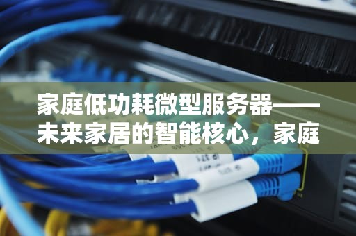 家庭低功耗微型服务器——未来家居的智能核心，家庭低功耗微型服务器怎么用