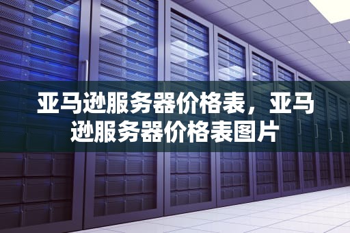 亚马逊服务器价格表，亚马逊服务器价格表图片