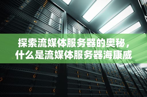探索流媒体服务器的奥秘，什么是流媒体服务器海康威视