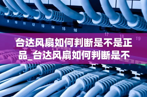 台达风扇如何判断是不是正品_台达风扇如何判断是不是正品的_如何判断台达风扇是否为正品