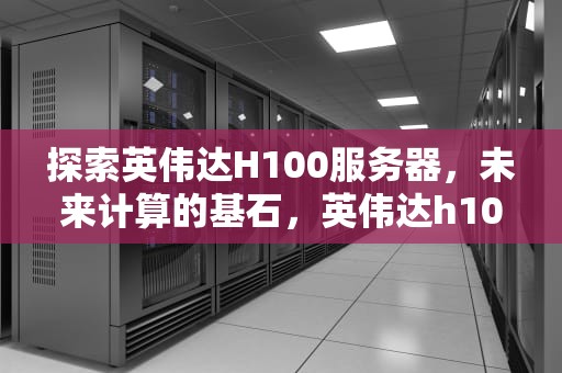 探索英伟达H100服务器，未来计算的基石，英伟达h100服务器价格