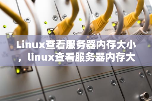 Linux查看服务器内存大小，linux查看服务器内存大小命令