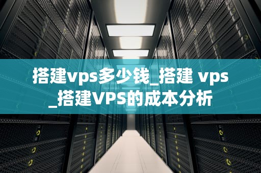 搭建vps多少钱_搭建 vps_搭建VPS的成本分析