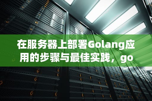 在服务器上部署Golang应用的步骤与最佳实践，golang 部署