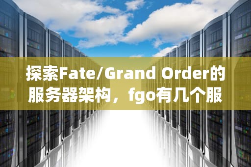 探索Fate/Grand Order的服务器架构，fgo有几个服务器组成