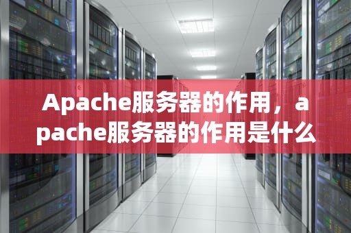 Apache服务器的作用，apache服务器的作用是什么
