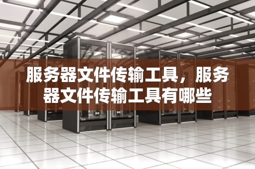 服务器文件传输工具，服务器文件传输工具有哪些
