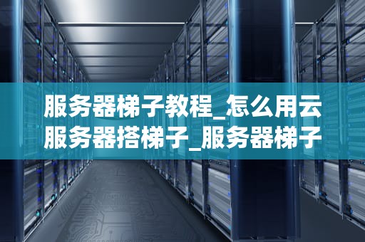 服务器梯子教程_怎么用云服务器搭梯子_服务器梯子教程
