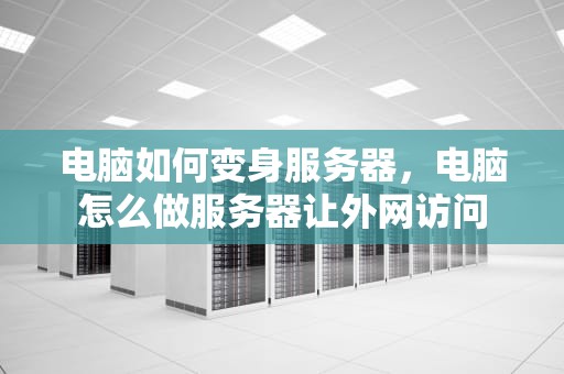 电脑如何变身服务器，电脑怎么做服务器让外网访问