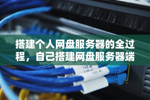 搭建个人网盘服务器的全过程，自己搭建网盘服务器端软件