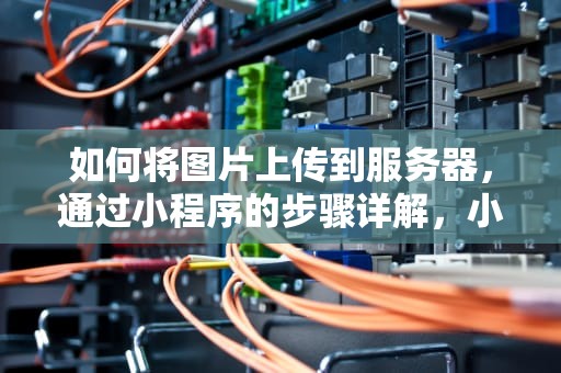 如何将图片上传到服务器，通过小程序的步骤详解，小程序上传图片到服务器服务器如何接收