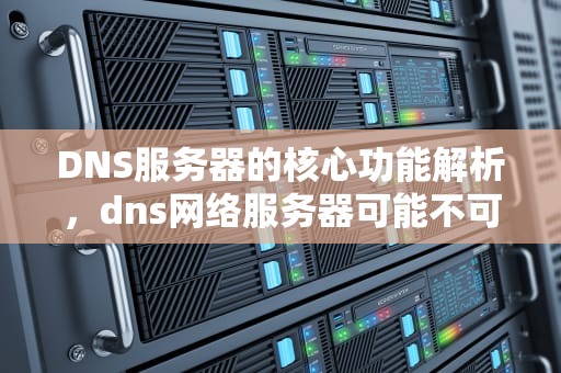 DNS服务器的核心功能解析，dns网络服务器可能不可用