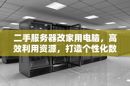 二手服务器改家用电脑，高效利用资源，打造个性化数字生活，二手服务器改家用电脑怎么改