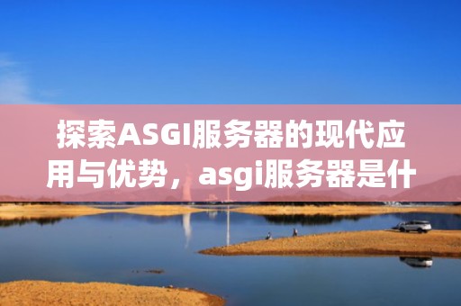 探索ASGI服务器的现代应用与优势，asgi服务器是什么意思