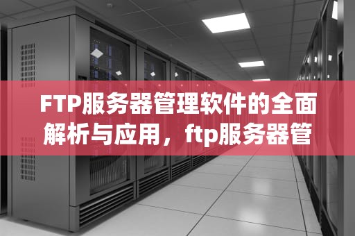 FTP服务器管理软件的全面解析与应用，ftp服务器管理软件有哪些