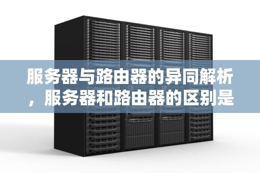 服务器与路由器的异同解析，服务器和路由器的区别是什么