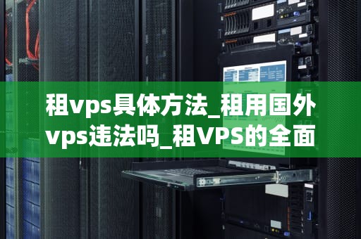 租vps具体方法_租用国外vps违法吗_租VPS的全面指南