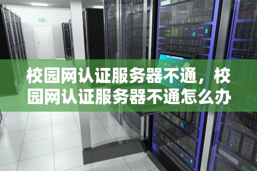 校园网认证服务器不通，校园网认证服务器不通怎么办