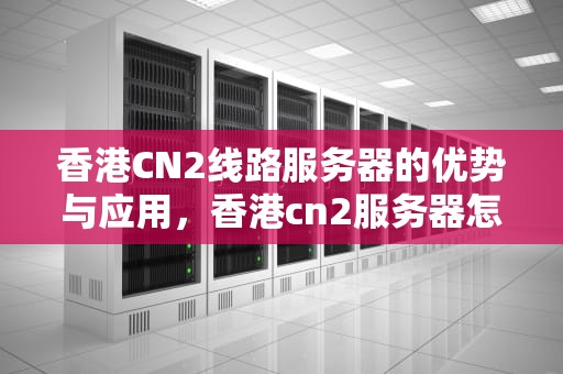 香港CN2线路服务器的优势与应用，香港cn2服务器怎么样