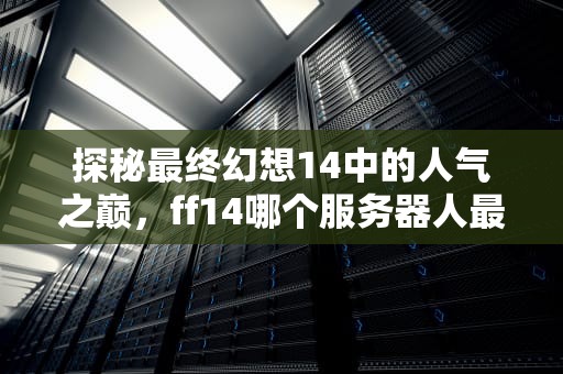 探秘最终幻想14中的人气之巅，ff14哪个服务器人最多2020