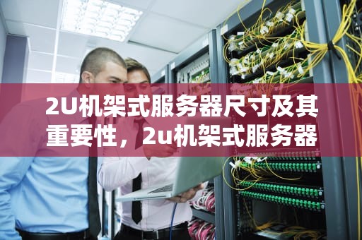 2U机架式服务器尺寸及其重要性，2u机架式服务器尺寸长宽高