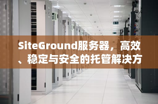 SiteGround服务器，高效、稳定与安全的托管解决方案，siteground服务器怎么样