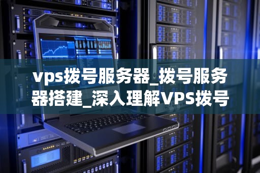 vps拨号服务器_拨号服务器搭建_深入理解VPS拨号服务器