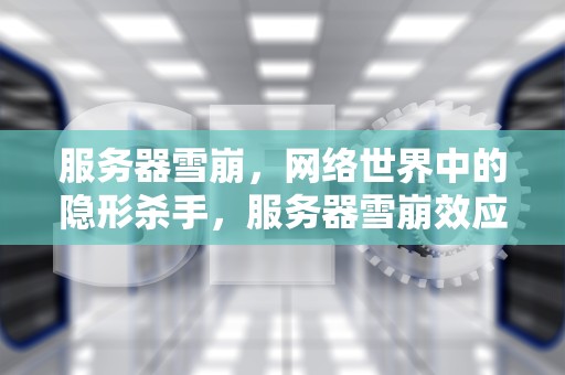 服务器雪崩，网络世界中的隐形杀手，服务器雪崩效应怎么解决