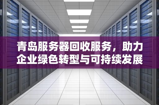 青岛服务器回收服务，助力企业绿色转型与可持续发展，青岛服务器回收电话