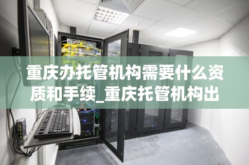重庆办托管机构需要什么资质和手续_重庆托管机构出政策了_重庆办托管机构需要什么资质和手续