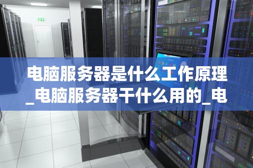 电脑服务器是什么工作原理_电脑服务器干什么用的_电脑服务器的工作原理