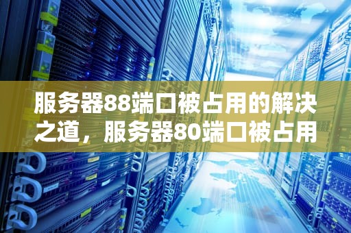 服务器88端口被占用的解决之道，服务器80端口被占用怎样解决