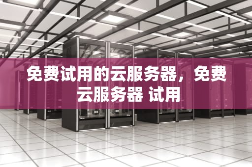免费试用的云服务器，免费 云服务器 试用