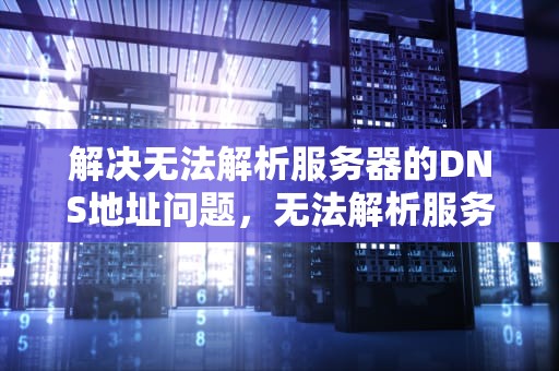 解决无法解析服务器的DNS地址问题，无法解析服务器的dns地址怎么办win10